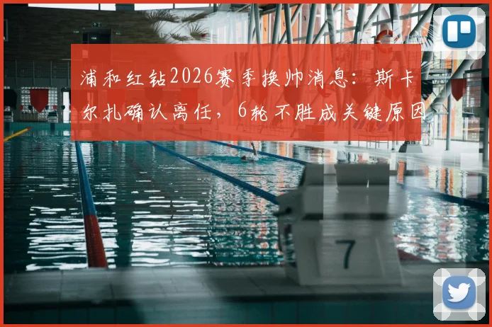 浦和红钻2026赛季换帅消息:斯卡尔扎确认离任,6轮不胜成关键原因,新帅人选引关注