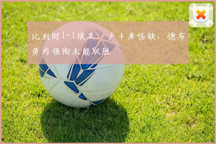比利时1-1埃及：卢卡库伤缺，德布劳内领衔未能取胜
