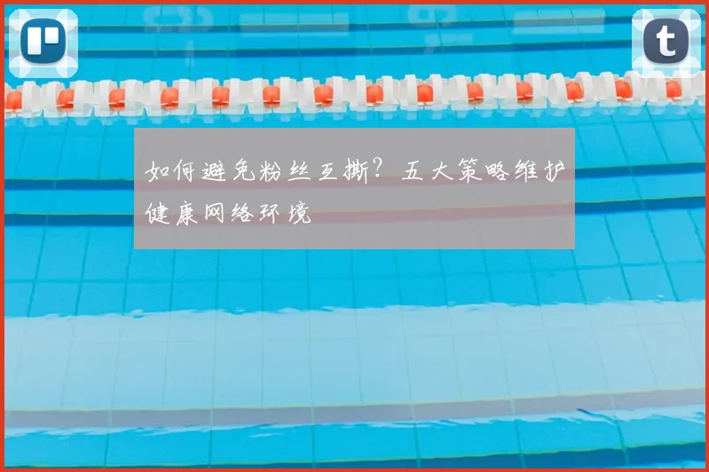 如何避免粉丝互撕?五大策略维护健康网络环境