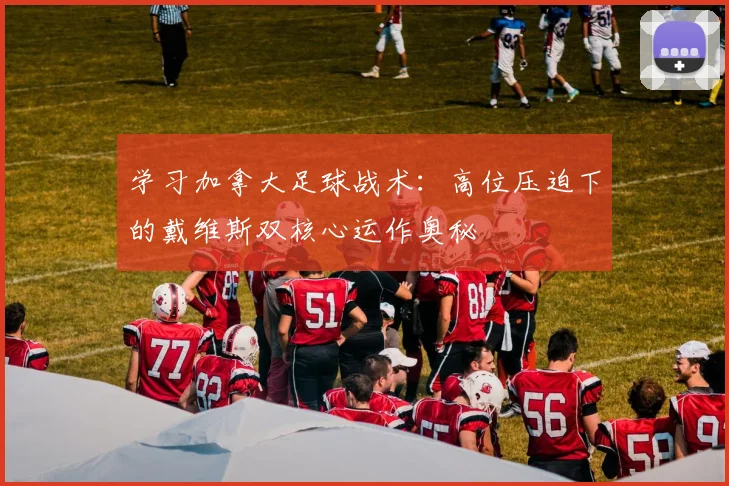 学习加拿大足球战术:高位压迫下的戴维斯双核心运作奥秘