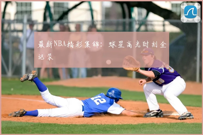 最新NBA精彩集锦：球星高光时刻全记录