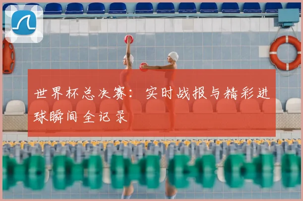世界杯总决赛:实时战报与精彩进球瞬间全记录