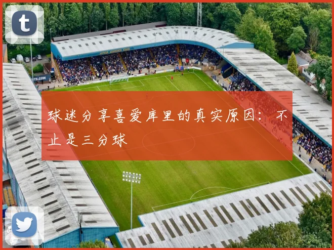 球迷分享喜爱库里的真实原因:不止是三分球