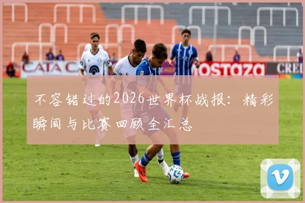 不容错过的2026世界杯战报:精彩瞬间与比赛回顾全汇总