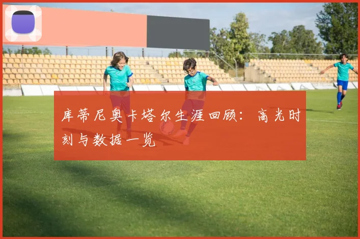 库蒂尼奥卡塔尔生涯回顾:高光时刻与数据一览