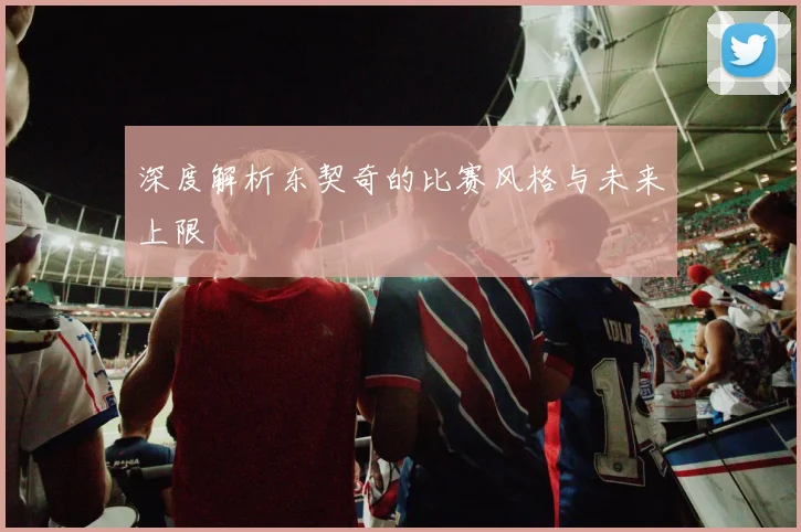 深度解析东契奇的比赛风格与未来上限
