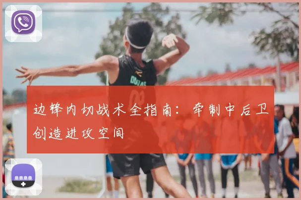 边锋内切战术全指南:牵制中后卫创造进攻空间