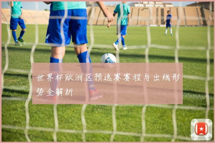 世界杯欧洲区预选赛赛程与出线形势全解析