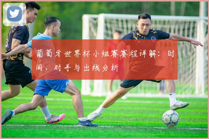 葡萄牙世界杯小组赛赛程详解:时间、对手与出线分析