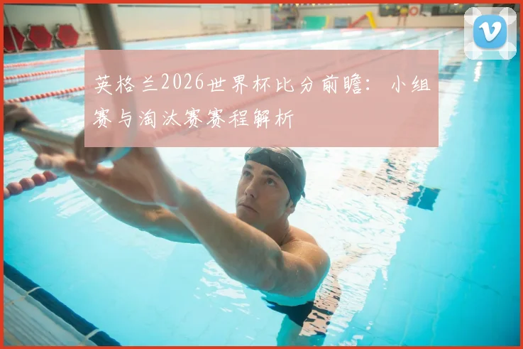 英格兰2026世界杯比分前瞻:小组赛与淘汰赛赛程解析