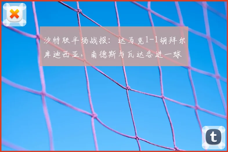 沙特联半场战报:达马克1-1胡拜尔库迪西亚,南德斯与瓦达各进一球,实时战况分析