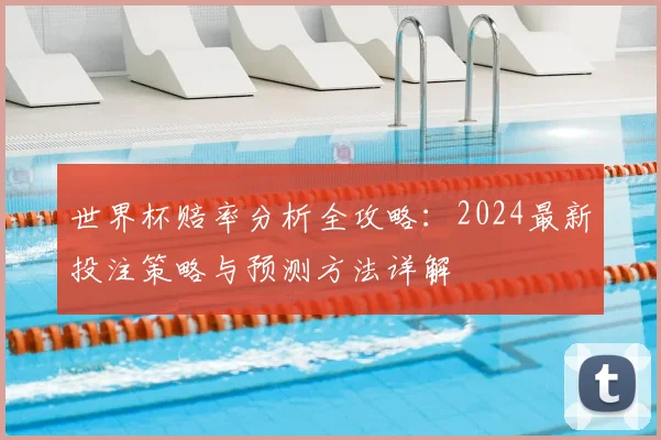 世界杯赔率分析全攻略:2024最新投注策略与预测方法详解