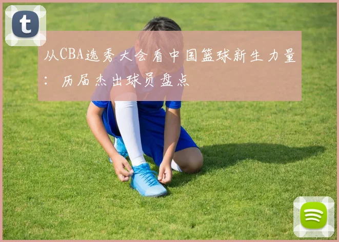 从CBA选秀大会看中国篮球新生力量:历届杰出球员盘点