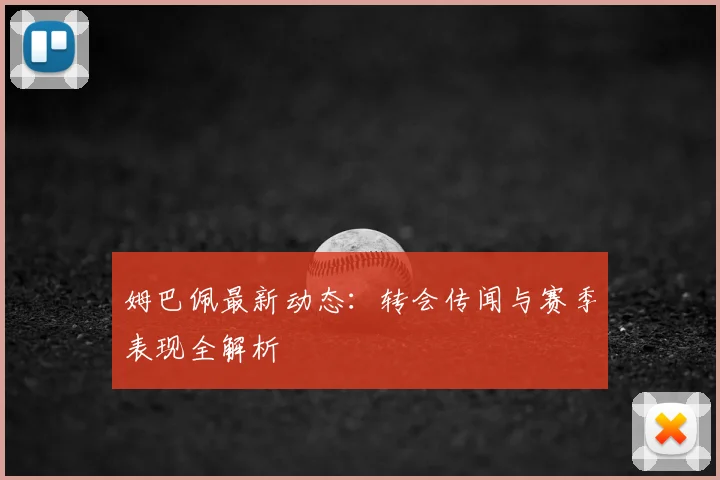 姆巴佩最新动态：转会传闻与赛季表现全解析