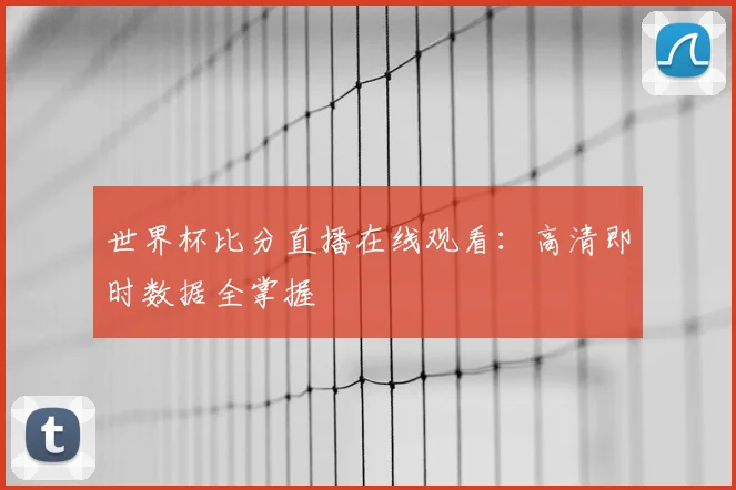 世界杯比分直播在线观看:高清即时数据全掌握