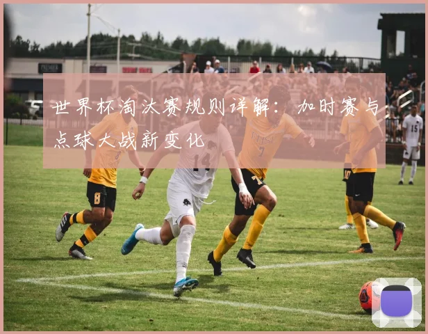 世界杯淘汰赛规则详解：加时赛与点球大战新变化