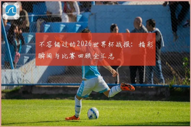 不容错过的2026世界杯战报:精彩瞬间与比赛回顾全汇总