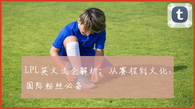 LPL英文流全解析：从赛程到文化，国际粉丝必备