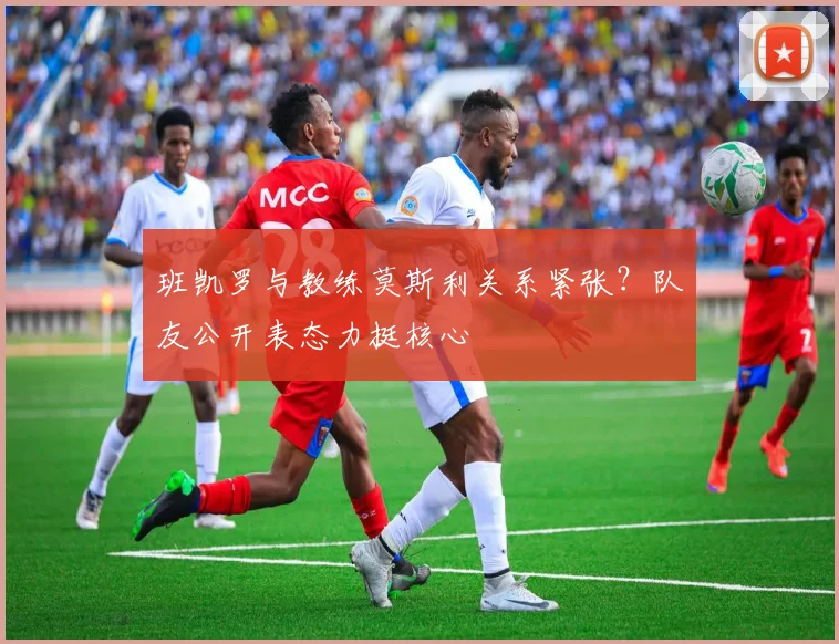 班凯罗与教练莫斯利关系紧张？队友公开表态力挺核心