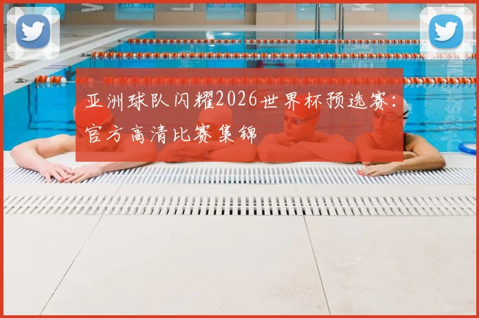 亚洲球队闪耀2026世界杯预选赛:官方高清比赛集锦