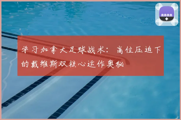 学习加拿大足球战术:高位压迫下的戴维斯双核心运作奥秘
