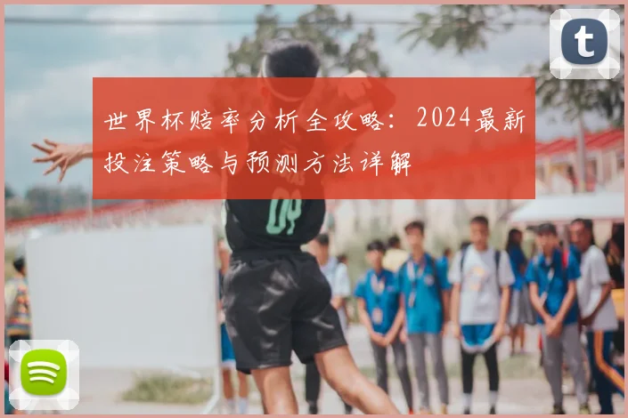 世界杯赔率分析全攻略：2024最新投注策略与预测方法详解