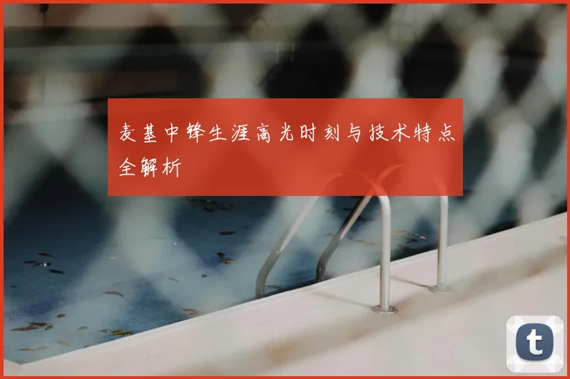 麦基中锋生涯高光时刻与技术特点全解析