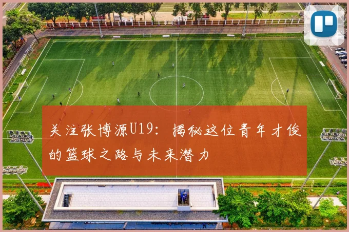 关注张博源U19：揭秘这位青年才俊的篮球之路与未来潜力