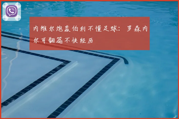 内维尔炮轰伯利不懂足球：罗森内尔可翻篇不快经历