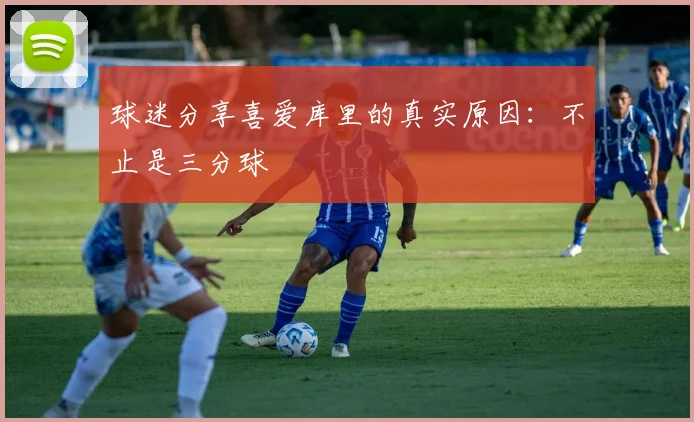 球迷分享喜爱库里的真实原因:不止是三分球